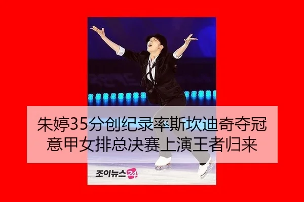 朱婷35分创纪录率斯坎迪奇夺冠 意甲女排总决赛上演王者归来