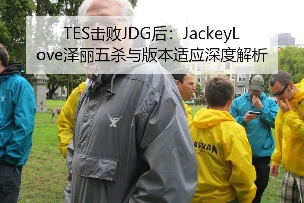 TES击败JDG后：JackeyLove泽丽五杀与版本适应深度解析