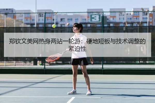 郑钦文美网热身两站一轮游：硬地短板与技术调整的紧迫性